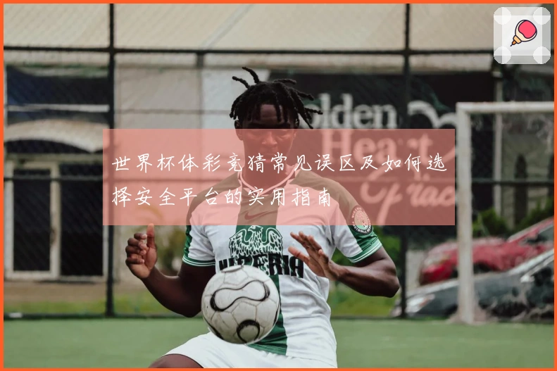 世界杯体彩竞猜常见误区及如何选择安全平台的实用指南