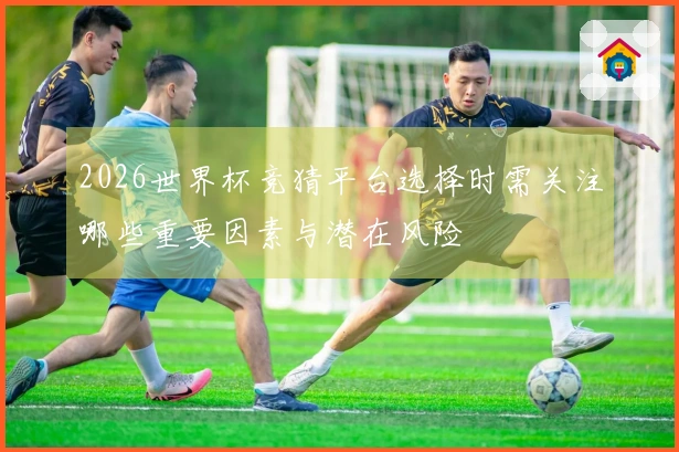 2026世界杯竞猜平台选择时需关注哪些重要因素与潜在风险