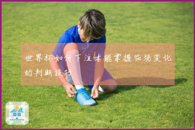 世界杯如何下注才能掌握临场变化的判断技巧