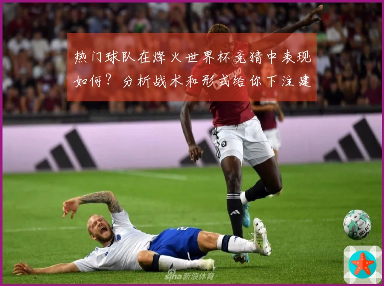 热门球队在烽火世界杯竞猜中表现如何？分析战术和形式给你下注建议