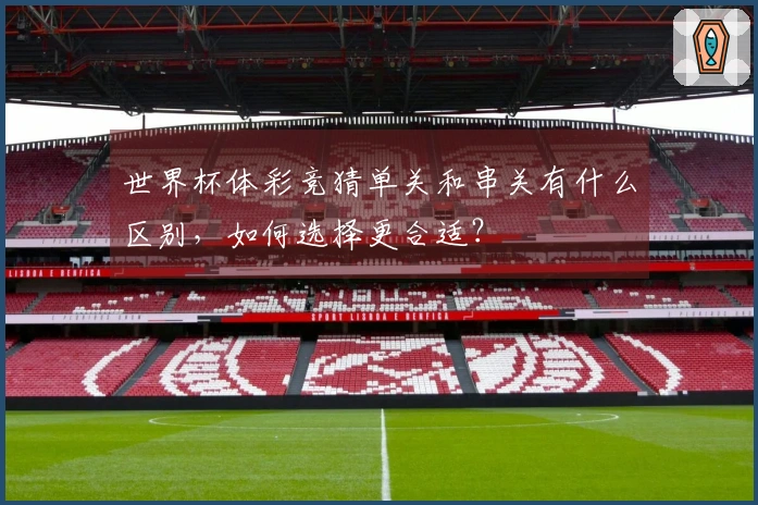 世界杯体彩竞猜单关和串关有什么区别，如何选择更合适？