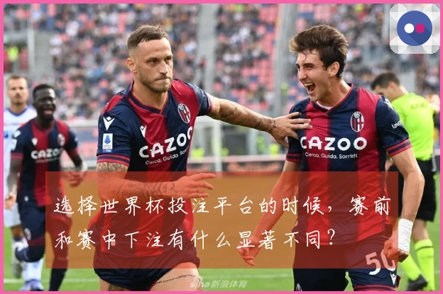 选择世界杯投注平台的时候，赛前和赛中下注有什么显著不同？