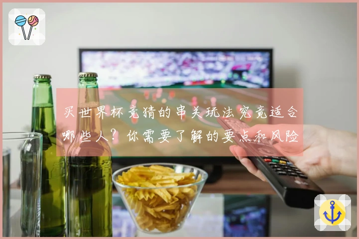 买世界杯竞猜的串关玩法究竟适合哪些人？你需要了解的要点和风险