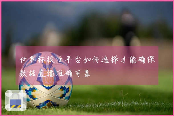 世界杯投注平台如何选择才能确保数据直播准确可靠
