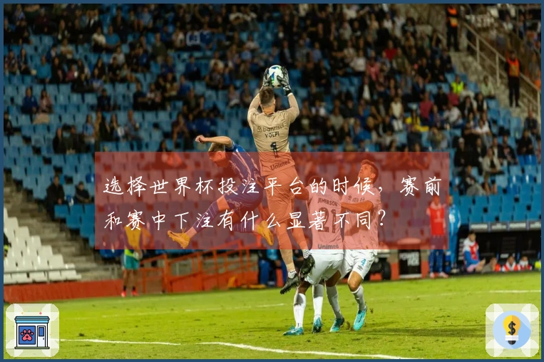 选择世界杯投注平台的时候，赛前和赛中下注有什么显著不同？