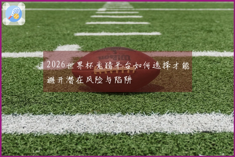 2026世界杯竞猜平台如何选择才能避开潜在风险与陷阱